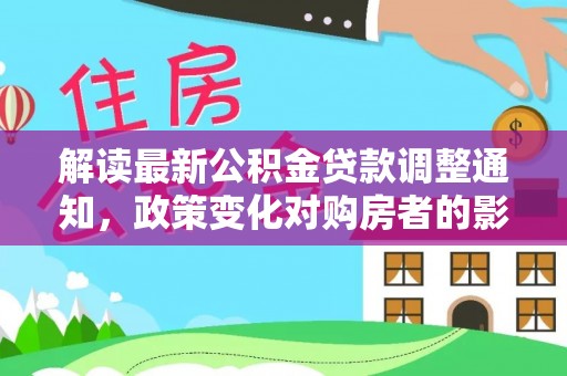 将军解读最新公积金贷款调整通知，政策变化对购房者的影响