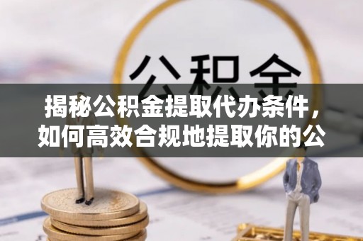 将军揭秘公积金提取代办条件，如何高效合规地提取你的公积金