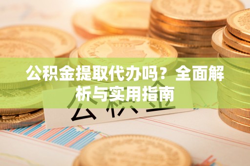 将军公积金提取代办吗？全面解析与实用指南