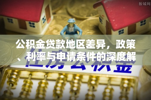 将军公积金贷款地区差异，政策、利率与申请条件的深度解析