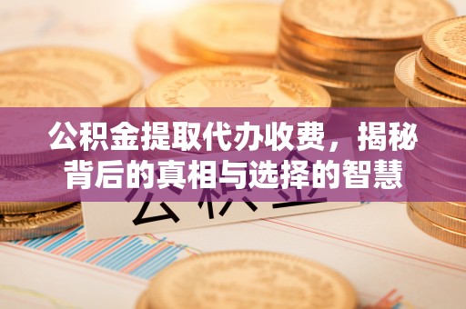 将军公积金提取代办收费，揭秘背后的真相与选择的智慧