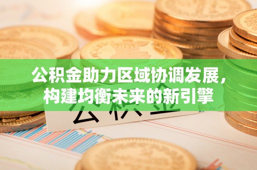 将军公积金助力区域协调发展，构建均衡未来的新引擎