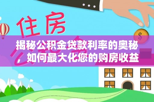 将军揭秘公积金贷款利率的奥秘，如何最大化您的购房收益