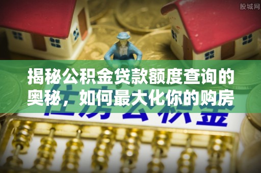 将军揭秘公积金贷款额度查询的奥秘，如何最大化你的购房资金