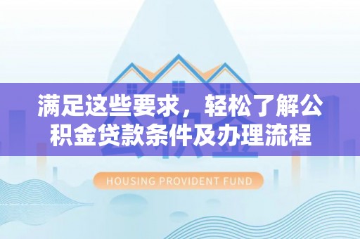 将军满足这些要求，轻松了解公积金贷款条件及办理流程