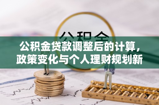 将军公积金贷款调整后的计算，政策变化与个人理财规划新思路