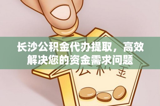 将军长沙公积金代办提取，高效解决您的资金需求问题