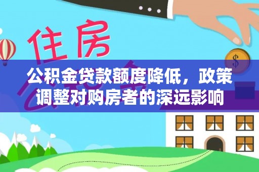 将军公积金贷款额度降低，政策调整对购房者的深远影响