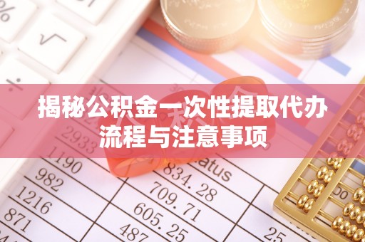 将军揭秘公积金一次性提取代办流程与注意事项