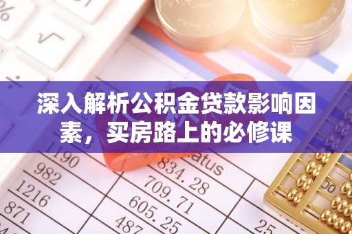将军深入解析公积金贷款影响因素，买房路上的必修课
