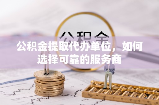 将军公积金提取代办单位，如何选择可靠的服务商