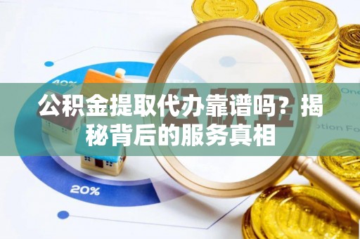将军公积金提取代办靠谱吗？揭秘背后的服务真相