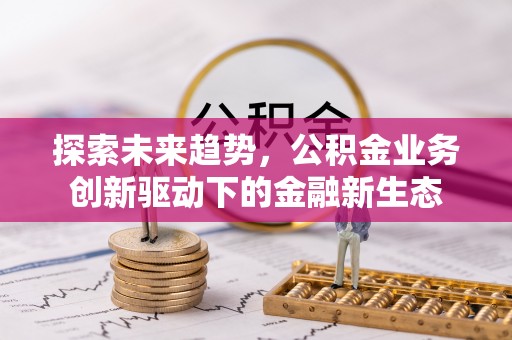 将军探索未来趋势，公积金业务创新驱动下的金融新生态
