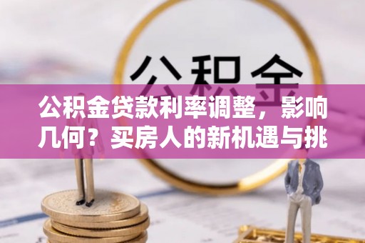 将军公积金贷款利率调整，影响几何？买房人的新机遇与挑战