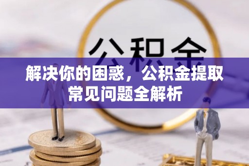 将军解决你的困惑，公积金提取常见问题全解析