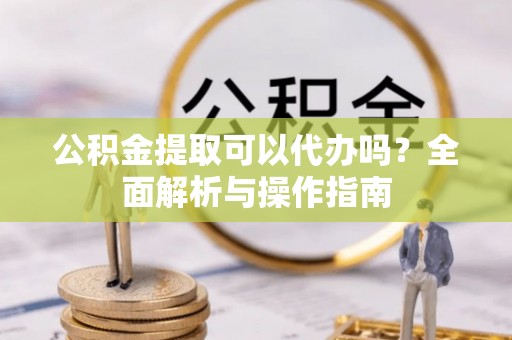 将军公积金提取可以代办吗？全面解析与操作指南