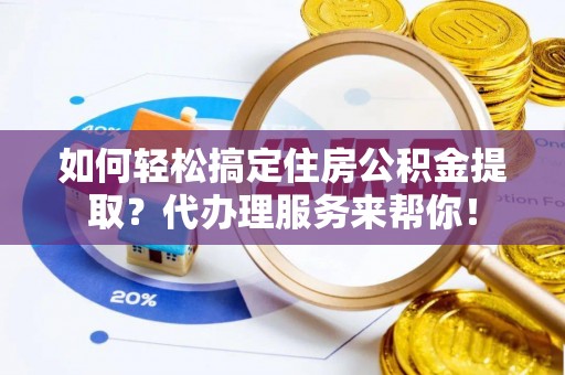 将军如何轻松搞定住房公积金提取？代办理服务来帮你！