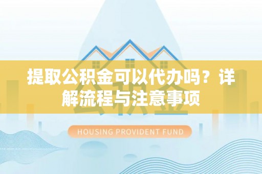 将军提取公积金可以代办吗？详解流程与注意事项