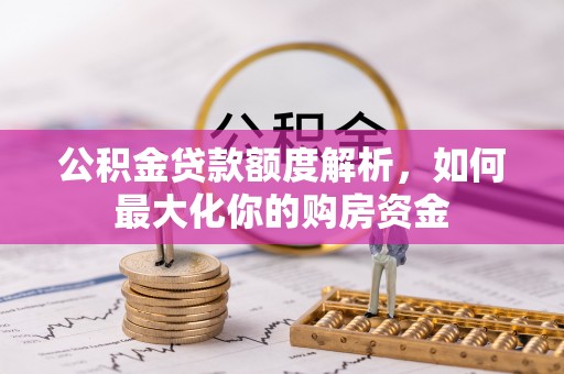 将军公积金贷款额度解析，如何最大化你的购房资金