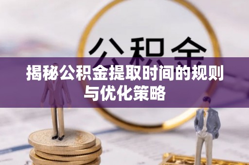 将军揭秘公积金提取时间的规则与优化策略