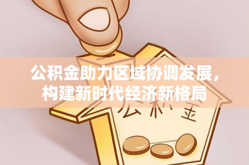 将军公积金助力区域协调发展，构建新时代经济新格局