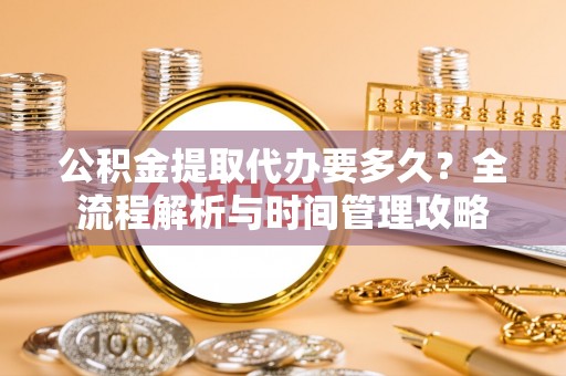 将军公积金提取代办要多久？全流程解析与时间管理攻略