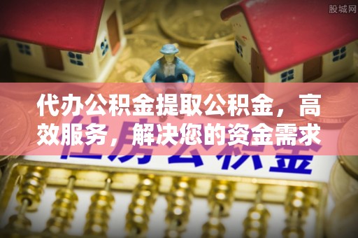 将军代办公积金提取公积金，高效服务，解决您的资金需求