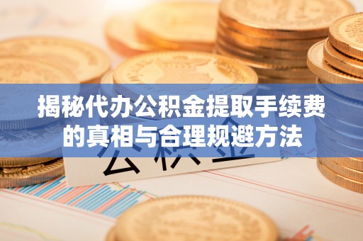 将军揭秘代办公积金提取手续费的真相与合理规避方法