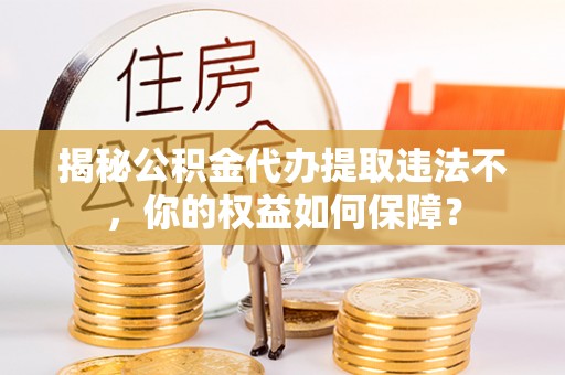 将军揭秘公积金代办提取违法不，你的权益如何保障？