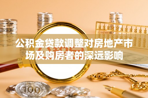 将军公积金贷款调整对房地产市场及购房者的深远影响