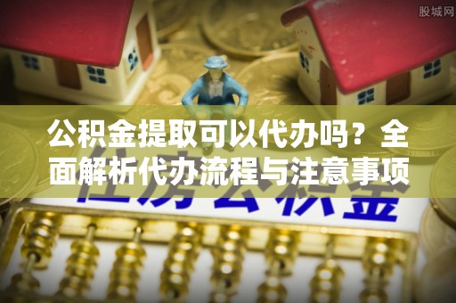 将军公积金提取可以代办吗？全面解析代办流程与注意事项