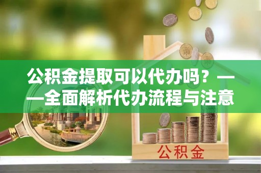 将军公积金提取可以代办吗？——全面解析代办流程与注意事项